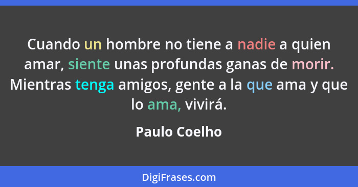 Cuando un hombre no tiene a nadie a quien amar, siente unas profundas ganas de morir. Mientras tenga amigos, gente a la que ama y que l... - Paulo Coelho