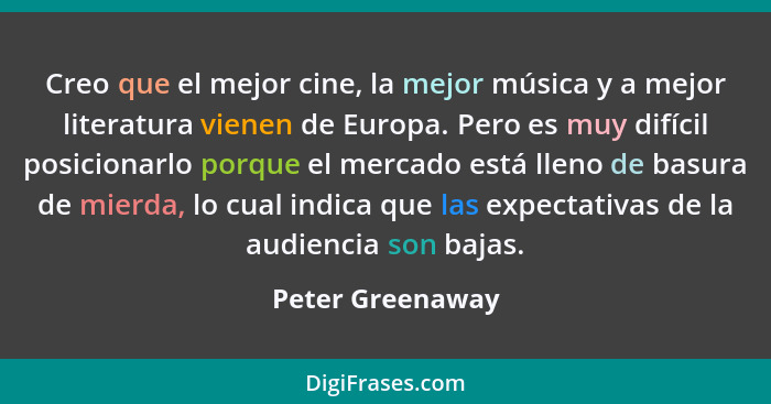 Creo que el mejor cine, la mejor música y a mejor literatura vienen de Europa. Pero es muy difícil posicionarlo porque el mercado es... - Peter Greenaway