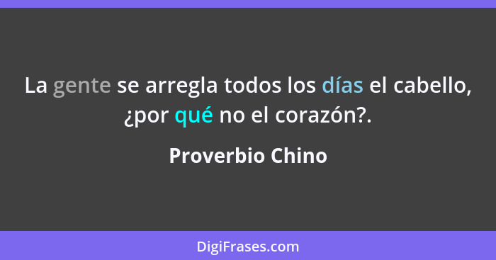 La gente se arregla todos los días el cabello, ¿por qué no el corazón?.... - Proverbio Chino