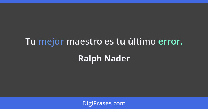 Tu mejor maestro es tu último error.... - Ralph Nader