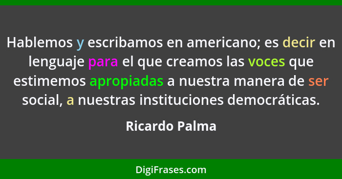 Hablemos y escribamos en americano; es decir en lenguaje para el que creamos las voces que estimemos apropiadas a nuestra manera de se... - Ricardo Palma