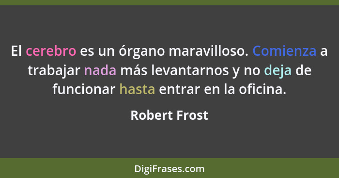 El cerebro es un órgano maravilloso. Comienza a trabajar nada más levantarnos y no deja de funcionar hasta entrar en la oficina.... - Robert Frost