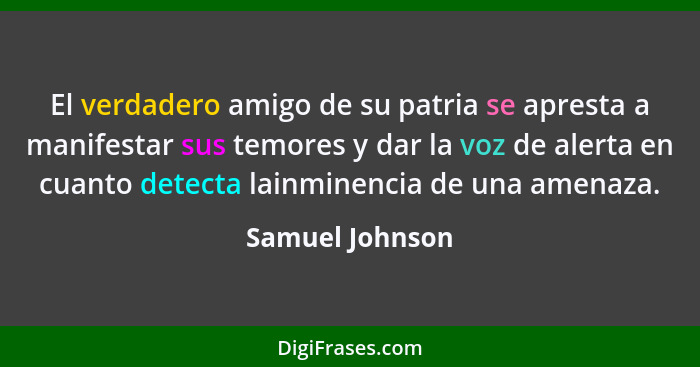 El verdadero amigo de su patria se apresta a manifestar sus temores y dar la voz de alerta en cuanto detecta lainminencia de una amen... - Samuel Johnson