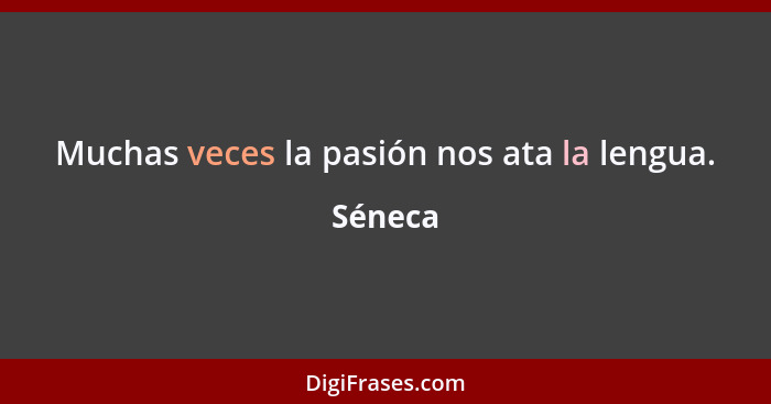 Muchas veces la pasión nos ata la lengua.... - Séneca