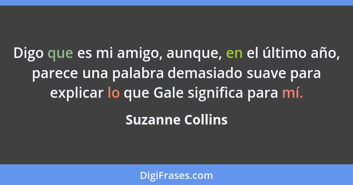 Digo que es mi amigo, aunque, en el último año, parece una palabra demasiado suave para explicar lo que Gale significa para mí.... - Suzanne Collins