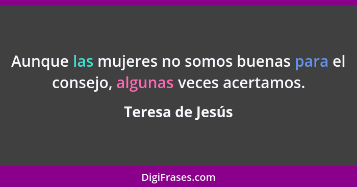 Aunque las mujeres no somos buenas para el consejo, algunas veces acertamos.... - Teresa de Jesús