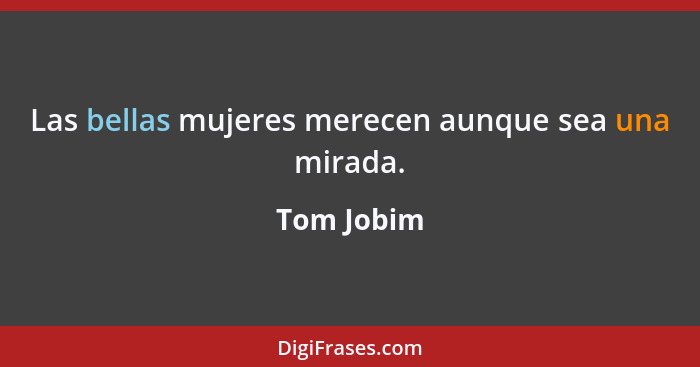 Las bellas mujeres merecen aunque sea una mirada.... - Tom Jobim