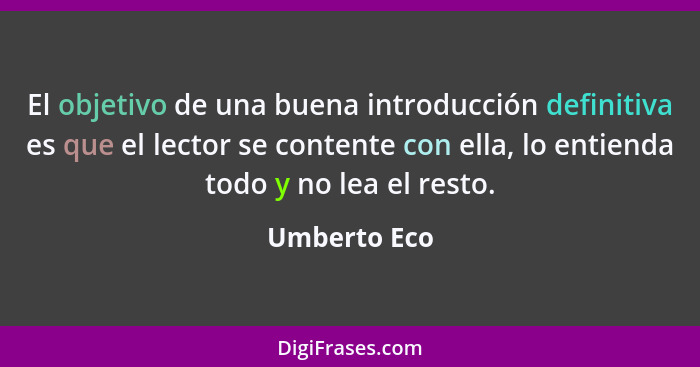 El objetivo de una buena introducción definitiva es que el lector se contente con ella, lo entienda todo y no lea el resto.... - Umberto Eco