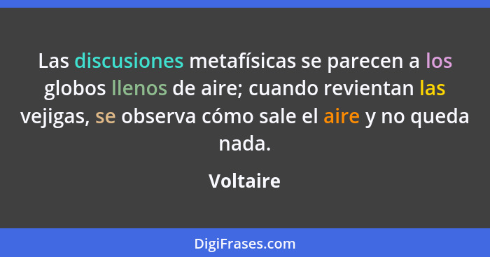 Las discusiones metafísicas se parecen a los globos llenos de aire; cuando revientan las vejigas, se observa cómo sale el aire y no queda n... - Voltaire