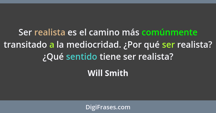 Ser realista es el camino más comúnmente transitado a la mediocridad. ¿Por qué ser realista? ¿Qué sentido tiene ser realista?... - Will Smith