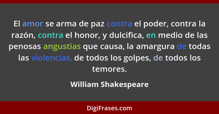 El amor se arma de paz contra el poder, contra la razón, contra el honor, y dulcifica, en medio de las penosas angustias que cau... - William Shakespeare