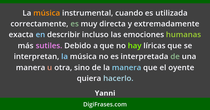 La música instrumental, cuando es utilizada correctamente, es muy directa y extremadamente exacta en describir incluso las emociones humanas m... - Yanni