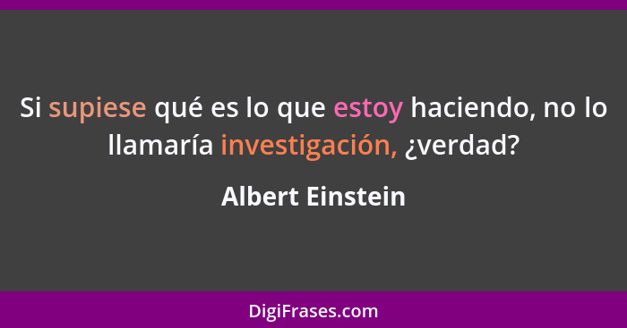 Si supiese qué es lo que estoy haciendo, no lo llamaría investigación, ¿verdad?... - Albert Einstein