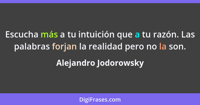Escucha más a tu intuición que a tu razón. Las palabras forjan la realidad pero no la son.... - Alejandro Jodorowsky