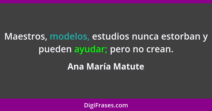 Maestros, modelos, estudios nunca estorban y pueden ayudar; pero no crean.... - Ana María Matute
