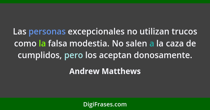 Las personas excepcionales no utilizan trucos como la falsa modestia. No salen a la caza de cumplidos, pero los aceptan donosamente.... - Andrew Matthews