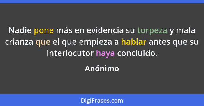 Nadie pone más en evidencia su torpeza y mala crianza que el que empieza a hablar antes que su interlocutor haya concluido.... - Anónimo