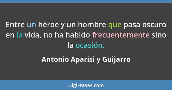 Entre un héroe y un hombre que pasa oscuro en la vida, no ha habido frecuentemente sino la ocasión.... - Antonio Aparisi y Guijarro