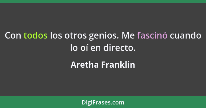 Con todos los otros genios. Me fascinó cuando lo oí en directo.... - Aretha Franklin