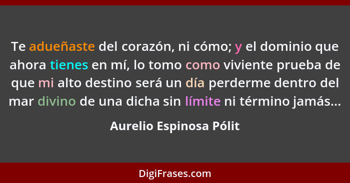 Te adueñaste del corazón, ni cómo; y el dominio que ahora tienes en mí, lo tomo como viviente prueba de que mi alto destino s... - Aurelio Espinosa Pólit