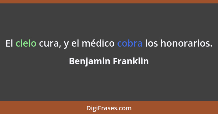 El cielo cura, y el médico cobra los honorarios.... - Benjamin Franklin