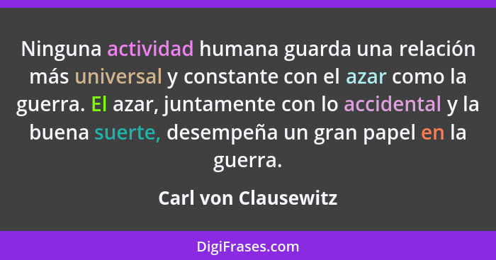 Ninguna actividad humana guarda una relación más universal y constante con el azar como la guerra. El azar, juntamente con lo ac... - Carl von Clausewitz