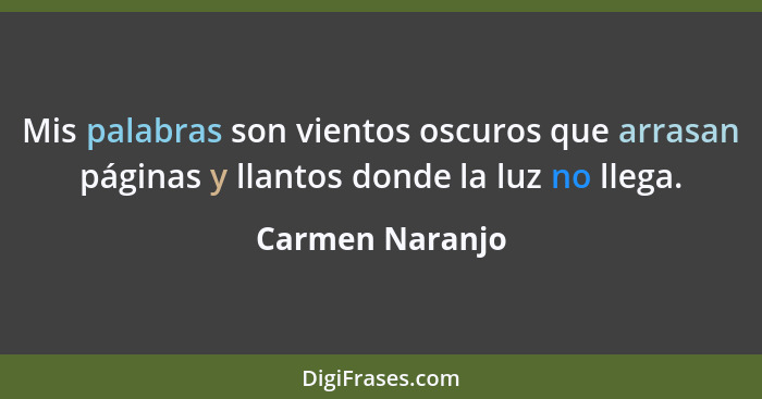 Mis palabras son vientos oscuros que arrasan páginas y llantos donde la luz no llega.... - Carmen Naranjo