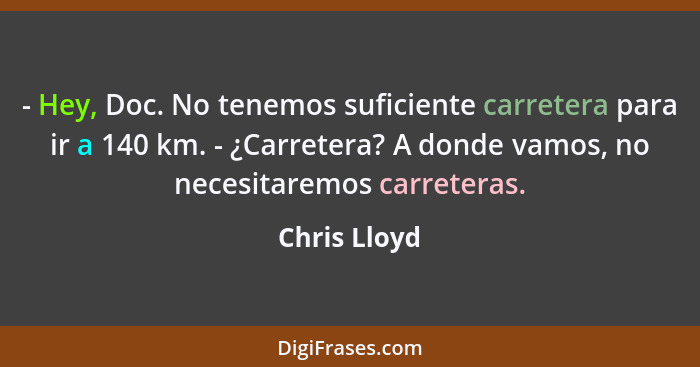 - Hey, Doc. No tenemos suficiente carretera para ir a 140 km. - ¿Carretera? A donde vamos, no necesitaremos carreteras.... - Chris Lloyd