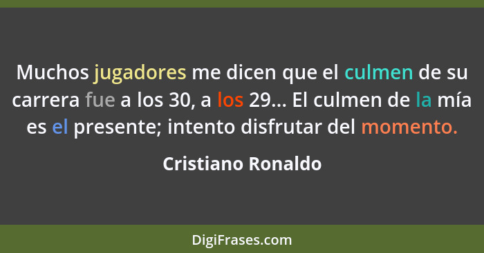 Muchos jugadores me dicen que el culmen de su carrera fue a los 30, a los 29... El culmen de la mía es el presente; intento disfru... - Cristiano Ronaldo