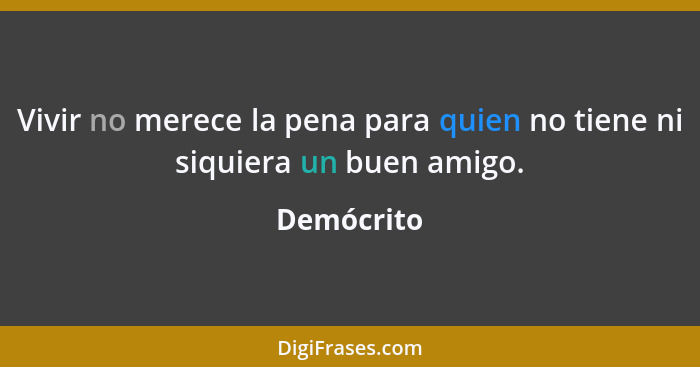 Vivir no merece la pena para quien no tiene ni siquiera un buen amigo.... - Demócrito