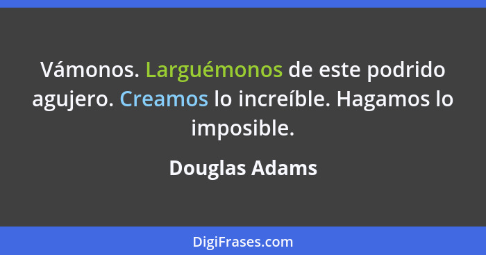 Vámonos. Larguémonos de este podrido agujero. Creamos lo increíble. Hagamos lo imposible.... - Douglas Adams