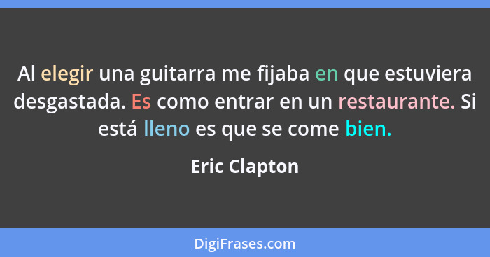 Al elegir una guitarra me fijaba en que estuviera desgastada. Es como entrar en un restaurante. Si está lleno es que se come bien.... - Eric Clapton