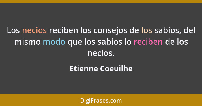 Los necios reciben los consejos de los sabios, del mismo modo que los sabios lo reciben de los necios.... - Etienne Coeuilhe