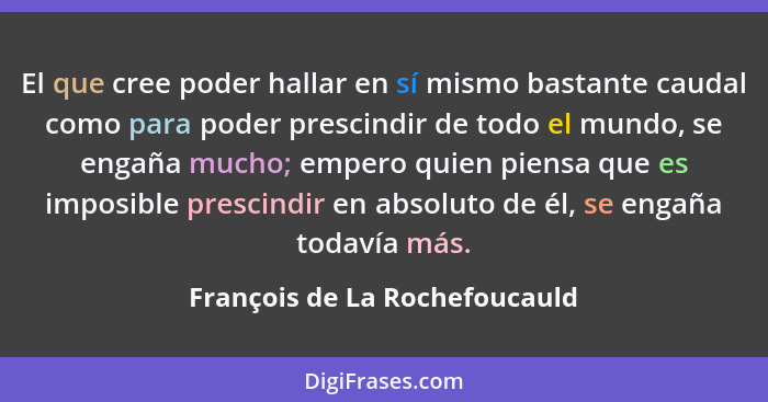 El que cree poder hallar en sí mismo bastante caudal como para poder prescindir de todo el mundo, se engaña mucho; empe... - François de La Rochefoucauld