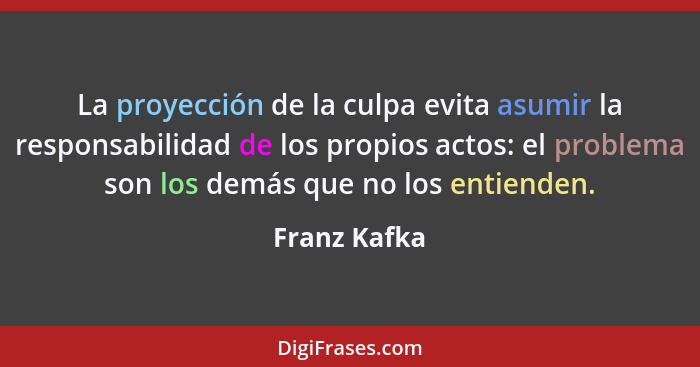 La proyección de la culpa evita asumir la responsabilidad de los propios actos: el problema son los demás que no los entienden.... - Franz Kafka