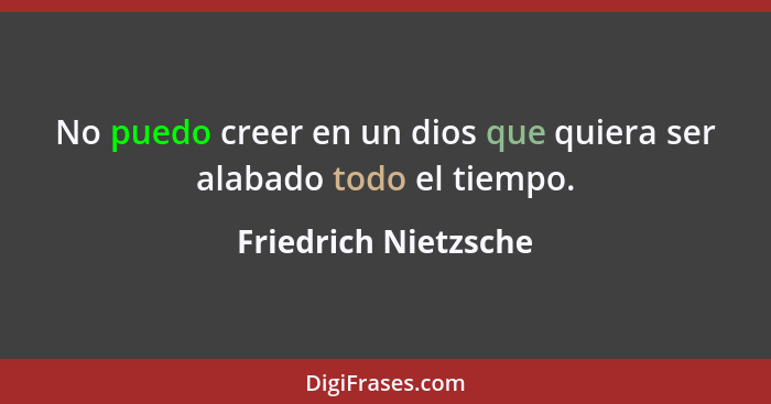 No puedo creer en un dios que quiera ser alabado todo el tiempo.... - Friedrich Nietzsche