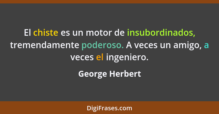 El chiste es un motor de insubordinados, tremendamente poderoso. A veces un amigo, a veces el ingeniero.... - George Herbert