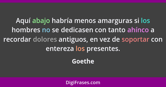 Aquí abajo habría menos amarguras si los hombres no se dedicasen con tanto ahínco a recordar dolores antiguos, en vez de soportar con enterez... - Goethe