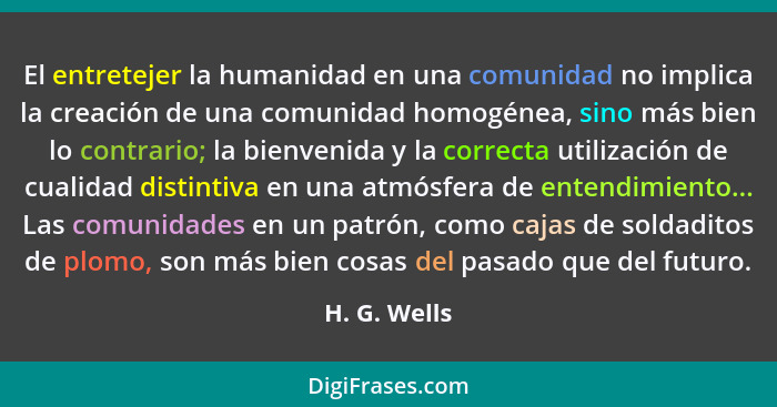 El entretejer la humanidad en una comunidad no implica la creación de una comunidad homogénea, sino más bien lo contrario; la bienvenida... - H. G. Wells