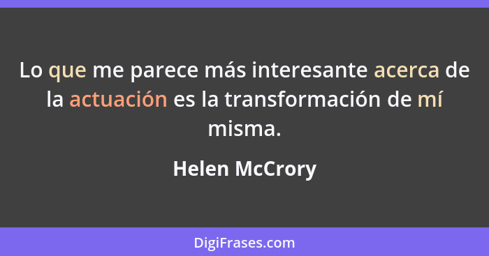 Lo que me parece más interesante acerca de la actuación es la transformación de mí misma.... - Helen McCrory