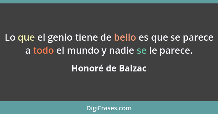 Lo que el genio tiene de bello es que se parece a todo el mundo y nadie se le parece.... - Honoré de Balzac