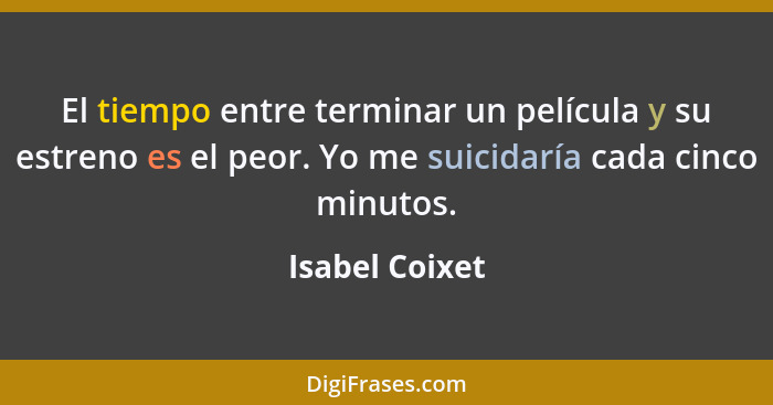 El tiempo entre terminar un película y su estreno es el peor. Yo me suicidaría cada cinco minutos.... - Isabel Coixet