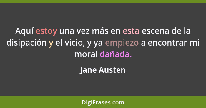 Aquí estoy una vez más en esta escena de la disipación y el vicio, y ya empiezo a encontrar mi moral dañada.... - Jane Austen