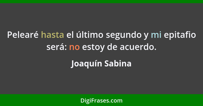 Pelearé hasta el último segundo y mi epitafio será: no estoy de acuerdo.... - Joaquín Sabina