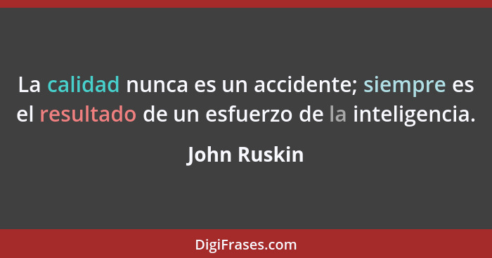 La calidad nunca es un accidente; siempre es el resultado de un esfuerzo de la inteligencia.... - John Ruskin