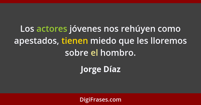 Los actores jóvenes nos rehúyen como apestados, tienen miedo que les lloremos sobre el hombro.... - Jorge Díaz