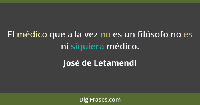 El médico que a la vez no es un filósofo no es ni siquiera médico.... - José de Letamendi