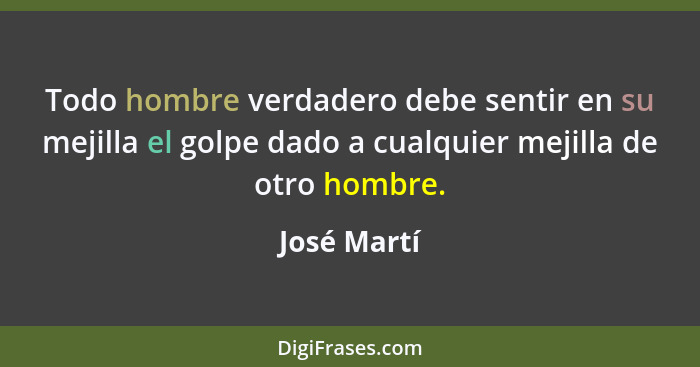 Todo hombre verdadero debe sentir en su mejilla el golpe dado a cualquier mejilla de otro hombre.... - José Martí
