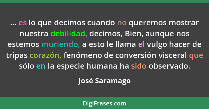 ... es lo que decimos cuando no queremos mostrar nuestra debilidad, decimos, Bien, aunque nos estemos muriendo, a esto le llama el vul... - José Saramago