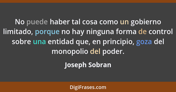 No puede haber tal cosa como un gobierno limitado, porque no hay ninguna forma de control sobre una entidad que, en principio, goza de... - Joseph Sobran